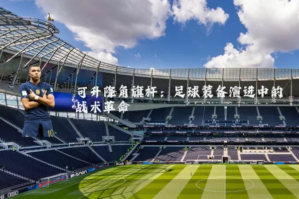 可升降角旗杆:足球装备演进中的战术革命