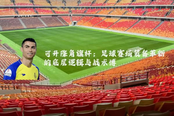 可升降角旗杆:足球赛场装备革新的底层逻辑与战术博弈