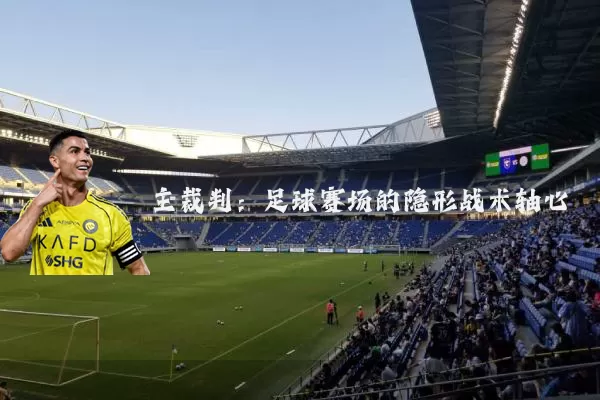 主裁判:足球赛场的隐形战术轴心