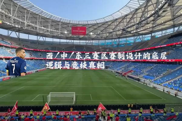 西/中/东三赛区赛制设计的底层逻辑与竞技真相