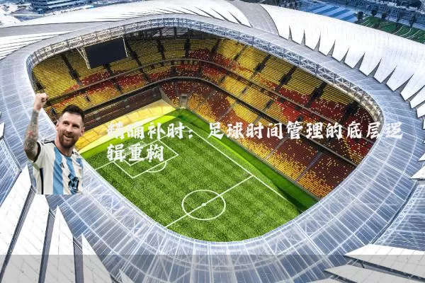 精确补时:足球时间管理的底层逻辑重构