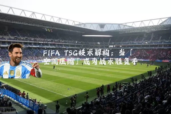 FIFA TSG技术解构:当「空间压缩」成为战术胜负手