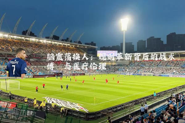 脑震荡换人：规则革新背后的战术博弈与医疗伦理