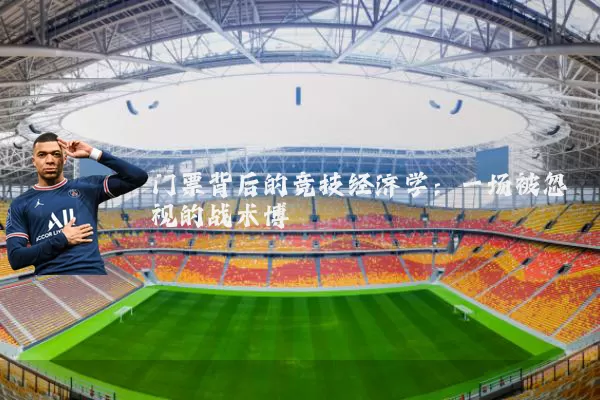 门票背后的竞技经济学:一场被忽视的战术博弈