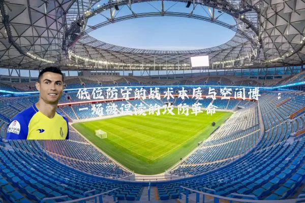低位防守的战术本质与空间博弈:一场被误读的攻防革命