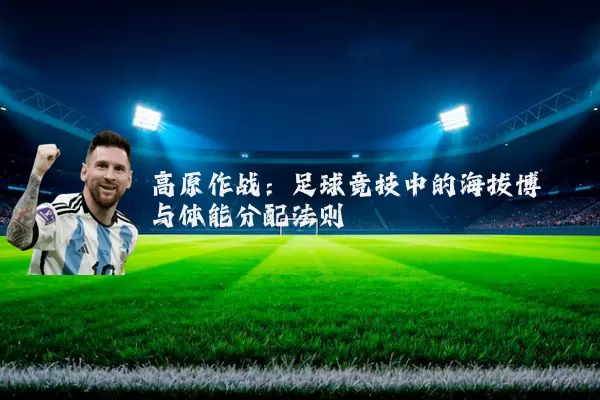 高原作战:足球竞技中的海拔博弈与体能分配法则