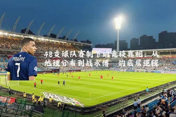 48支球队赛制下的竞技真相：从地理分布到战术博弈的底层逻辑