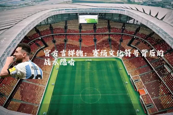 官方吉祥物:赛场文化符号背后的战术隐喻