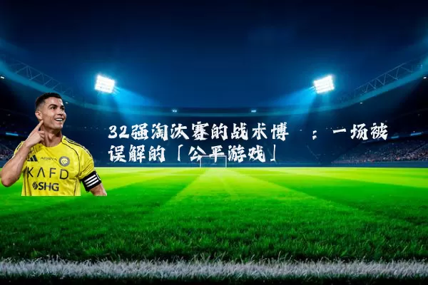 32强淘汰赛的战术博弈:一场被误解的「公平游戏」