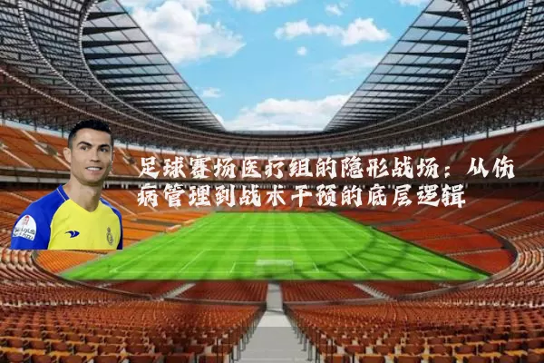 足球赛场医疗组的隐形战场:从伤病管理到战术干预的底层逻辑