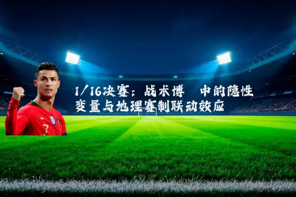 1/16决赛:战术博弈中的隐性变量与地理赛制联动效应