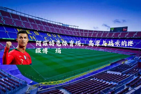 阿兹特克体育场:高原与战术的终极博弈场