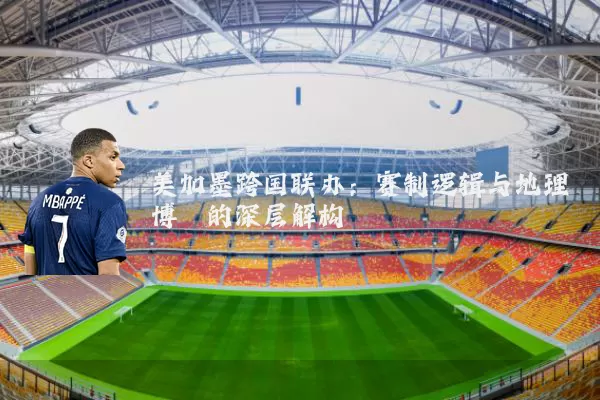 美加墨跨国联办:赛制逻辑与地理博弈的深层解构