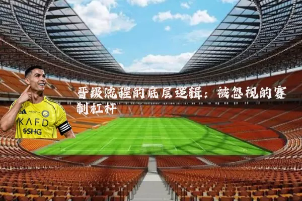 晋级流程的底层逻辑:被忽视的赛制杠杆